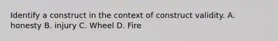 Identify a construct in the context of construct validity. A. honesty B. injury C. Wheel D. Fire