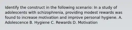 Identify the construct in the following scenario: In a study of adolescents with schizophrenia, providing modest rewards was found to increase motivation and improve personal hygiene. A. Adolescence B. Hygiene C. Rewards D. Motivation