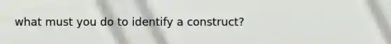 what must you do to identify a construct?