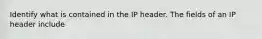 Identify what is contained in the IP header. The fields of an IP header include