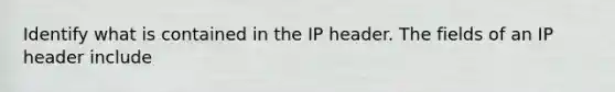 Identify what is contained in the IP header. The fields of an IP header include