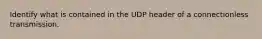 Identify what is contained in the UDP header of a connectionless transmission.