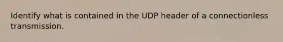 Identify what is contained in the UDP header of a connectionless transmission.