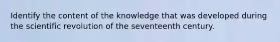 Identify the content of the knowledge that was developed during the scientific revolution of the seventeenth century.