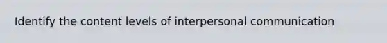 Identify the content levels of interpersonal communication