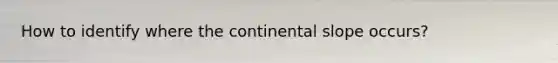 How to identify where the continental slope occurs?