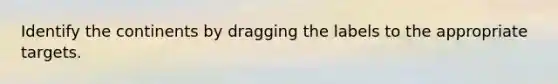 Identify the continents by dragging the labels to the appropriate targets.