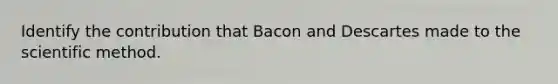 Identify the contribution that Bacon and Descartes made to the scientific method.