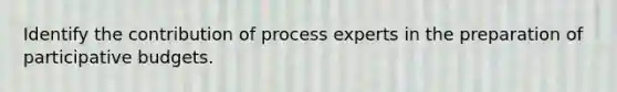 Identify the contribution of process experts in the preparation of participative budgets.