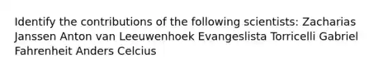 Identify the contributions of the following scientists: Zacharias Janssen Anton van Leeuwenhoek Evangeslista Torricelli Gabriel Fahrenheit Anders Celcius