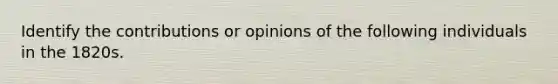 Identify the contributions or opinions of the following individuals in the 1820s.