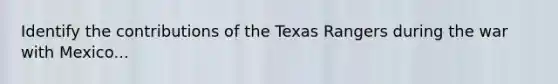 Identify the contributions of the Texas Rangers during the war with Mexico...