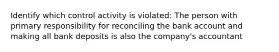 Identify which control activity is violated: The person with primary responsibility for reconciling the bank account and making all bank deposits is also the company's accountant