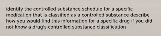 identify the controlled substance schedule for a specific medication that is classified as a controlled substance describe how you would find this information for a specific drug if you did not know a drug's controlled substance classification