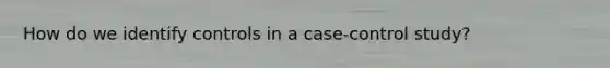 How do we identify controls in a case-control study?