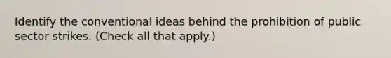 Identify the conventional ideas behind the prohibition of public sector strikes. (Check all that apply.)