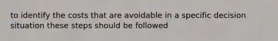 to identify the costs that are avoidable in a specific decision situation these steps should be followed