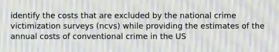 identify the costs that are excluded by the national crime victimization surveys (ncvs) while providing the estimates of the annual costs of conventional crime in the US