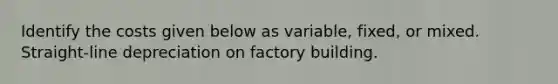 Identify the costs given below as variable, fixed, or mixed. Straight-line depreciation on factory building.