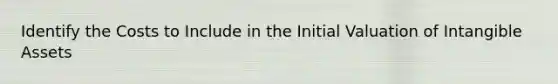 Identify the Costs to Include in the Initial Valuation of Intangible Assets