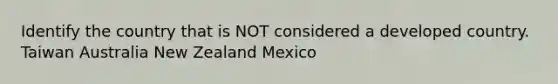 Identify the country that is NOT considered a developed country. Taiwan Australia New Zealand Mexico