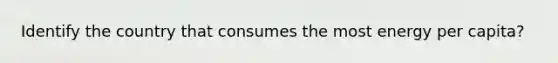 Identify the country that consumes the most energy per capita?