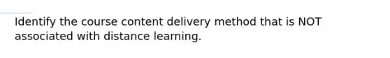 Identify the course content delivery method that is NOT associated with distance learning.