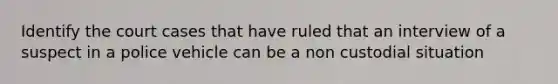 Identify the court cases that have ruled that an interview of a suspect in a police vehicle can be a non custodial situation