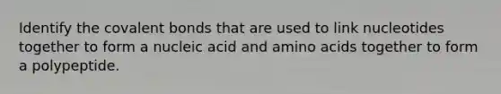 Identify the covalent bonds that are used to link nucleotides together to form a nucleic acid and amino acids together to form a polypeptide.