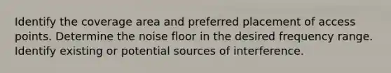 Identify the coverage area and preferred placement of access points. Determine the noise floor in the desired frequency range. Identify existing or potential sources of interference.