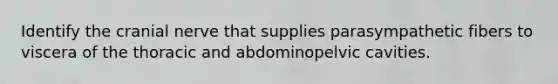 Identify the cranial nerve that supplies parasympathetic fibers to viscera of the thoracic and abdominopelvic cavities.