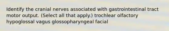 Identify the cranial nerves associated with gastrointestinal tract motor output. (Select all that apply.) trochlear olfactory hypoglossal vagus glossopharyngeal facial