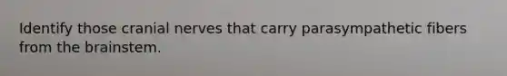 Identify those cranial nerves that carry parasympathetic fibers from the brainstem.