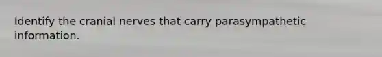 Identify the cranial nerves that carry parasympathetic information.