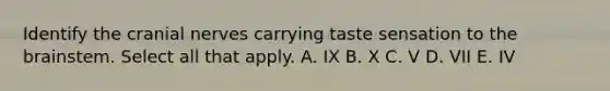 Identify the cranial nerves carrying taste sensation to the brainstem. Select all that apply. A. IX B. X C. V D. VII E. IV