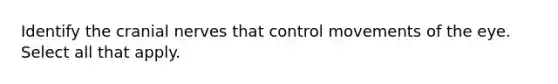 Identify the cranial nerves that control movements of the eye. Select all that apply.