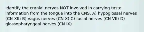 Identify the cranial nerves NOT involved in carrying taste information from the tongue into the CNS. A) hypoglossal nerves (CN XII) B) vagus nerves (CN X) C) facial nerves (CN VII) D) glossopharyngeal nerves (CN IX)