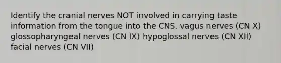 Identify the cranial nerves NOT involved in carrying taste information from the tongue into the CNS. vagus nerves (CN X) glossopharyngeal nerves (CN IX) hypoglossal nerves (CN XII) facial nerves (CN VII)