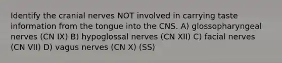 Identify the cranial nerves NOT involved in carrying taste information from the tongue into the CNS. A) glossopharyngeal nerves (CN IX) B) hypoglossal nerves (CN XII) C) facial nerves (CN VII) D) vagus nerves (CN X) (SS)