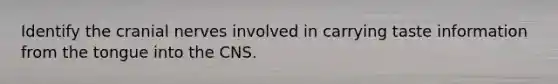 Identify the cranial nerves involved in carrying taste information from the tongue into the CNS.
