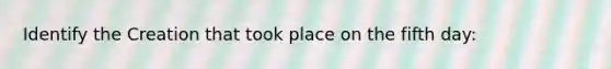 Identify the Creation that took place on the fifth day: