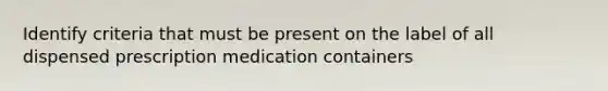 Identify criteria that must be present on the label of all dispensed prescription medication containers