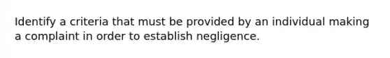 Identify a criteria that must be provided by an individual making a complaint in order to establish negligence.