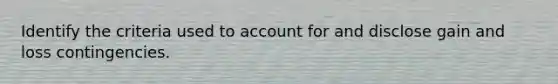 Identify the criteria used to account for and disclose gain and loss contingencies.