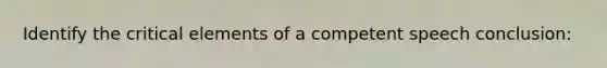 Identify the critical elements of a competent speech conclusion: