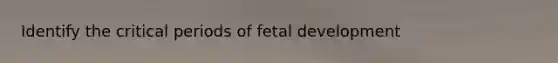 Identify the critical periods of fetal development