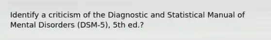 Identify a criticism of the Diagnostic and Statistical Manual of Mental Disorders (DSM-5), 5th ed.?