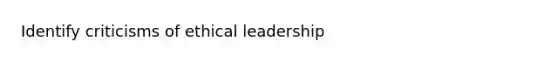 Identify criticisms of ethical leadership