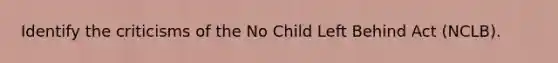 Identify the criticisms of the No Child Left Behind Act (NCLB).