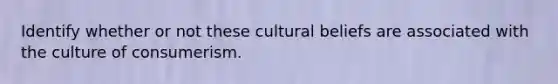 Identify whether or not these cultural beliefs are associated with the culture of consumerism.